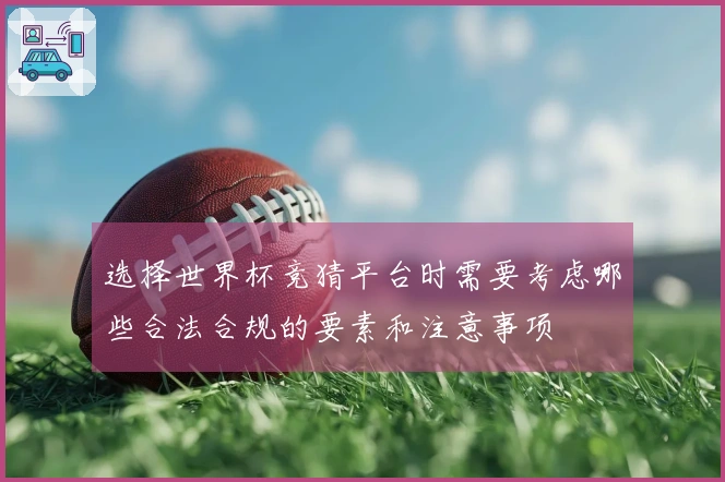 选择世界杯竞猜平台时需要考虑哪些合法合规的要素和注意事项