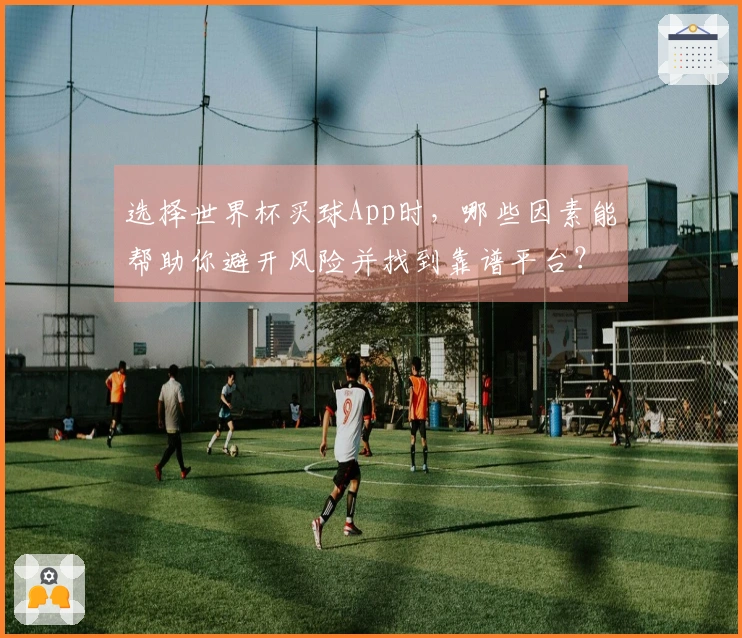 选择世界杯买球App时，哪些因素能帮助你避开风险并找到靠谱平台？